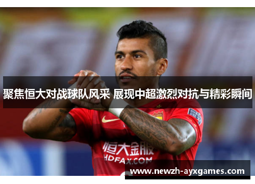 聚焦恒大对战球队风采 展现中超激烈对抗与精彩瞬间
