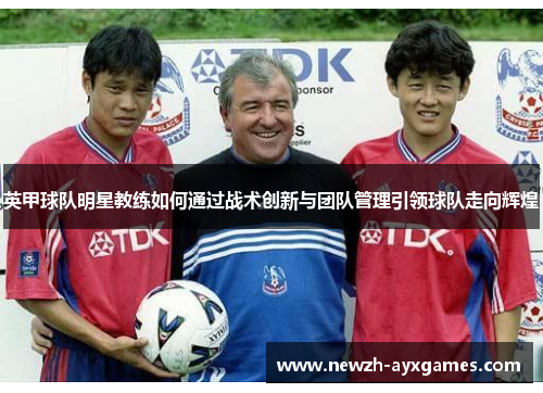 英甲球队明星教练如何通过战术创新与团队管理引领球队走向辉煌