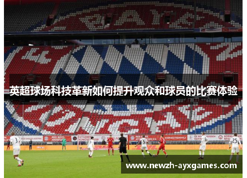 英超球场科技革新如何提升观众和球员的比赛体验