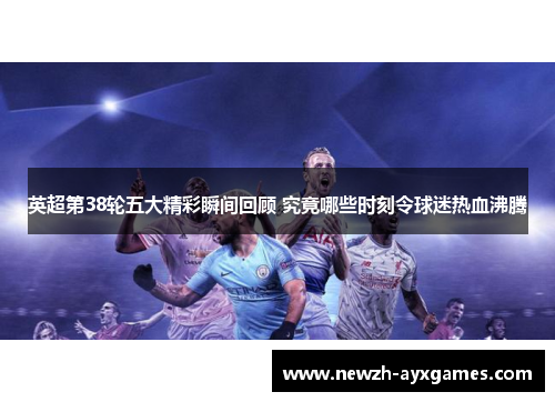 英超第38轮五大精彩瞬间回顾 究竟哪些时刻令球迷热血沸腾