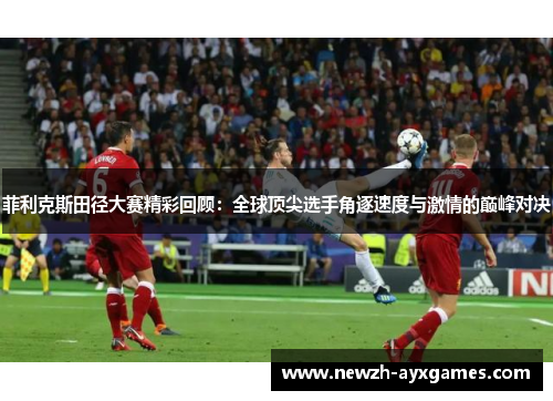 菲利克斯田径大赛精彩回顾：全球顶尖选手角逐速度与激情的巅峰对决