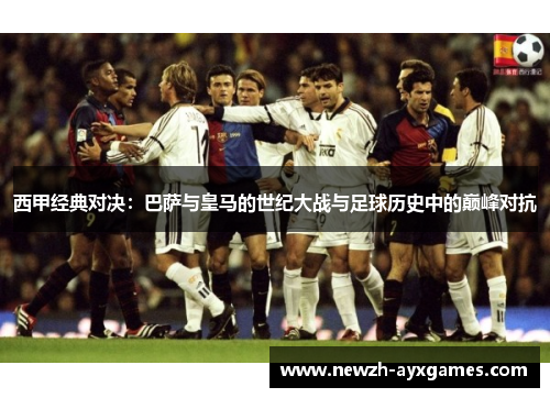 西甲经典对决：巴萨与皇马的世纪大战与足球历史中的巅峰对抗