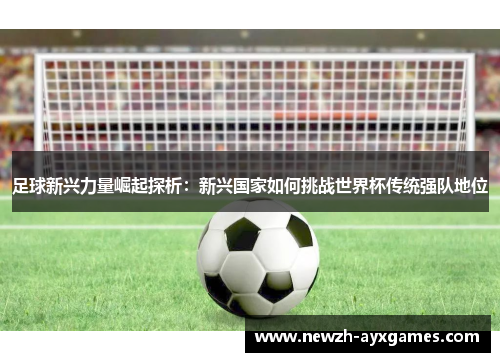 足球新兴力量崛起探析：新兴国家如何挑战世界杯传统强队地位