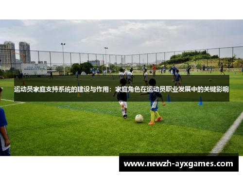 运动员家庭支持系统的建设与作用：家庭角色在运动员职业发展中的关键影响