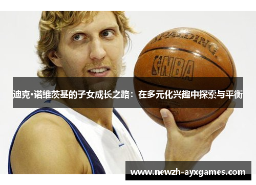 迪克·诺维茨基的子女成长之路：在多元化兴趣中探索与平衡