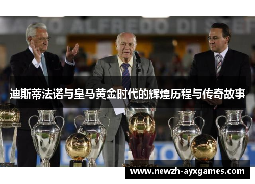 迪斯蒂法诺与皇马黄金时代的辉煌历程与传奇故事