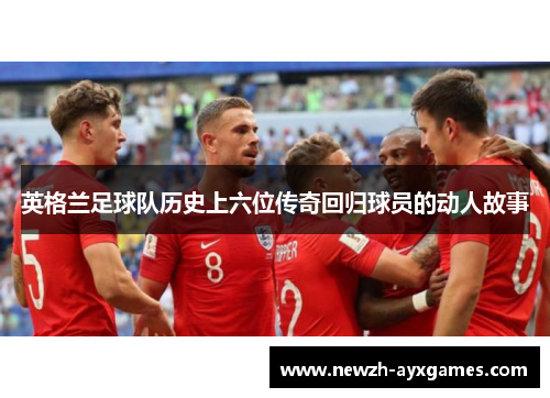 英格兰足球队历史上六位传奇回归球员的动人故事