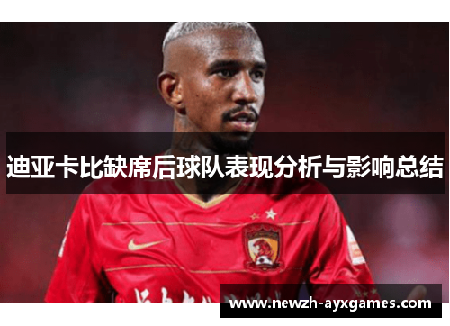 迪亚卡比缺席后球队表现分析与影响总结