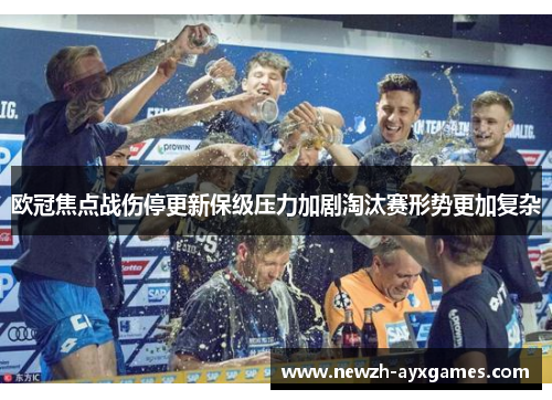 欧冠焦点战伤停更新保级压力加剧淘汰赛形势更加复杂