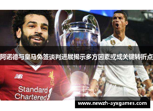 阿诺德与皇马免签谈判进展揭示多方因素或成关键转折点