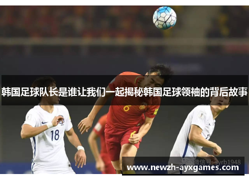 韩国足球队长是谁让我们一起揭秘韩国足球领袖的背后故事