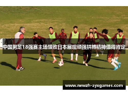 中国男足18强赛主场惜败日本展现顽强拼搏精神值得肯定