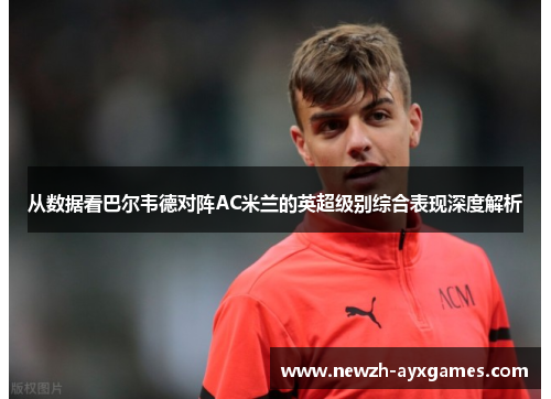 从数据看巴尔韦德对阵AC米兰的英超级别综合表现深度解析