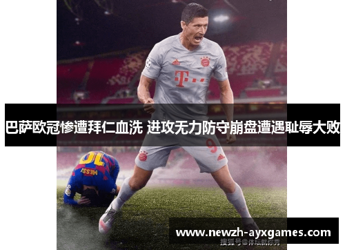 巴萨欧冠惨遭拜仁血洗 进攻无力防守崩盘遭遇耻辱大败