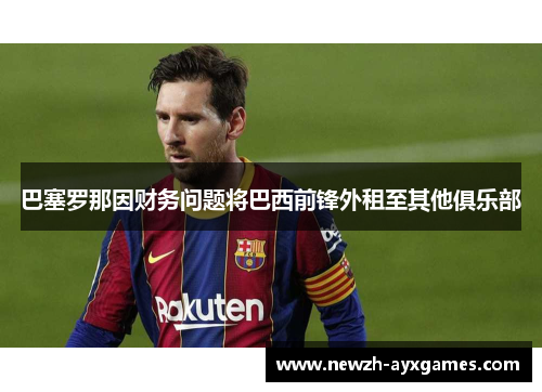 巴塞罗那因财务问题将巴西前锋外租至其他俱乐部