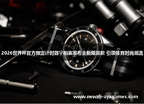 2026世界杯官方指定计时器宇舶表发布全新限量款 引领体育时尚潮流